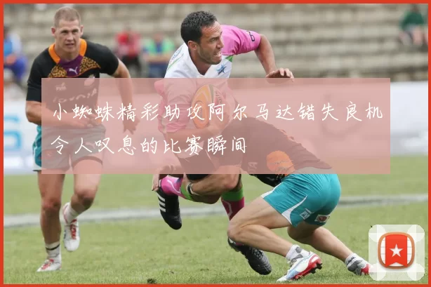 小蜘蛛精彩助攻阿尔马达错失良机令人叹息的比赛瞬间