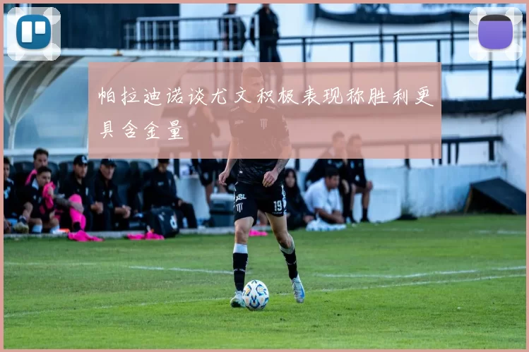 帕拉迪诺谈尤文积极表现称胜利更具含金量