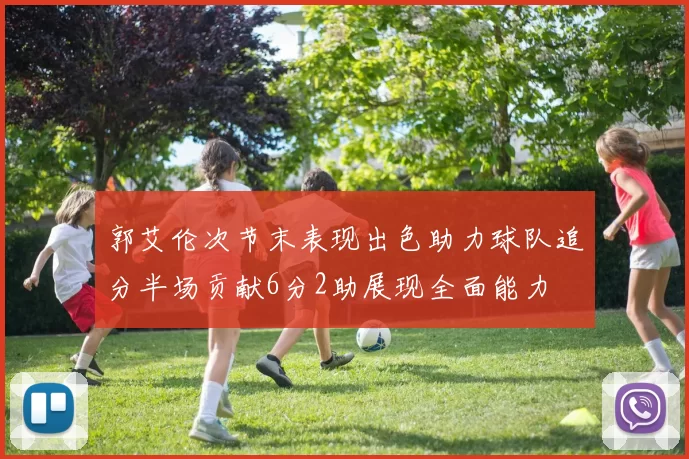 郭艾伦次节末表现出色助力球队追分半场贡献6分2助展现全面能力