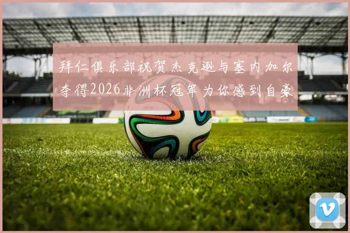 拜仁俱乐部祝贺杰克逊与塞内加尔夺得2026非洲杯冠军为你感到自豪