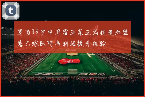 罗马19岁中卫雷亚莱正式租借加盟意乙球队阿韦利诺提升经验