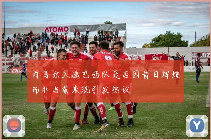内马尔入选巴西队是否因昔日辉煌而非当前表现引发热议