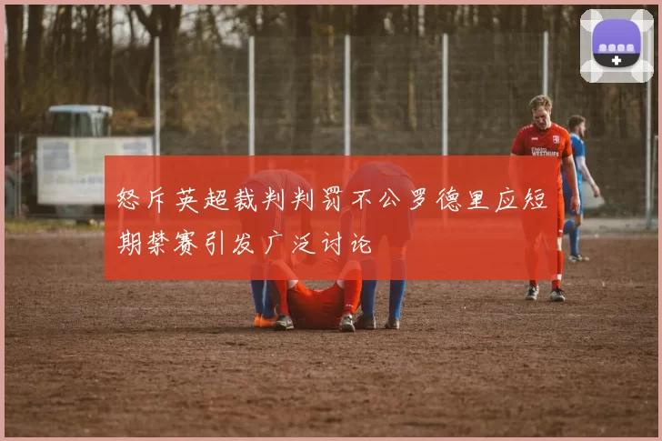 怒斥英超裁判判罚不公罗德里应短期禁赛引发广泛讨论
